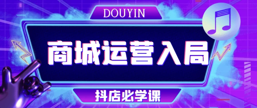 收费课程免费分享之《抖音商城运营入局抖店必学课》 - 万事屋 | 生活·动漫·娱乐综合社区-银魂同好聚集地